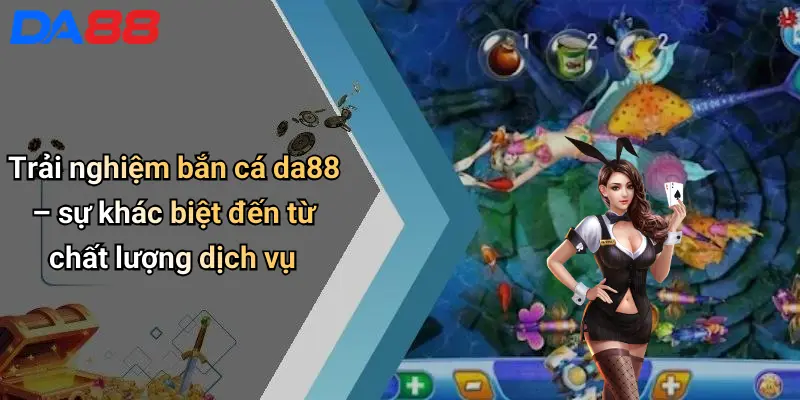 Trải nghiệm bắn cá da88 – sự khác biệt đến từ chất lượng dịch vụ